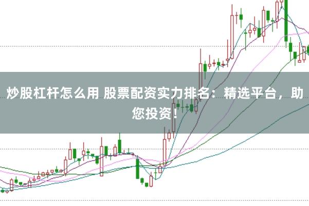 炒股杠杆怎么用 股票配资实力排名：精选平台，助您投资！