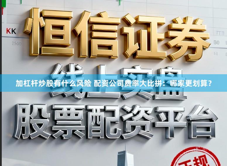 加杠杆炒股有什么风险 配资公司费率大比拼：哪家更划算？