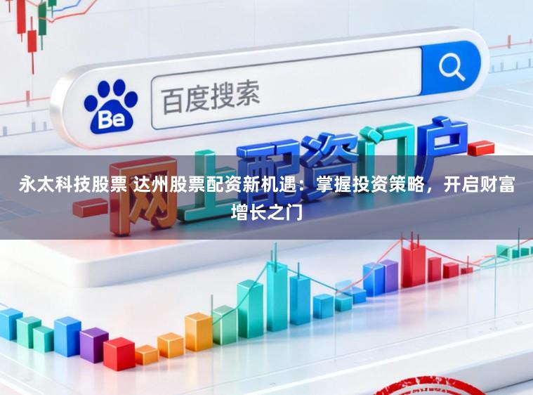 永太科技股票 达州股票配资新机遇：掌握投资策略，开启财富增长之门