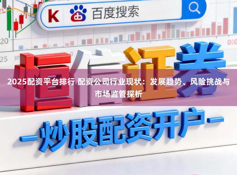 2025配资平台排行 配资公司行业现状：发展趋势、风险挑战与市场监管探析