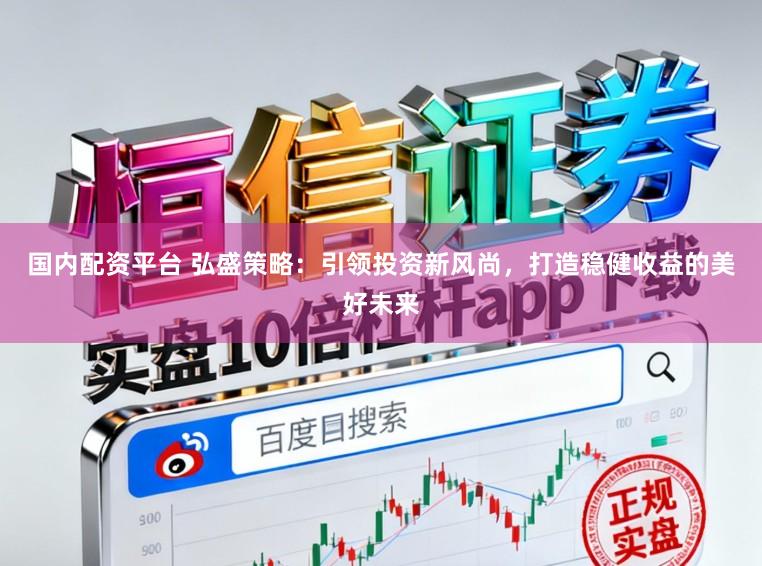 国内配资平台 弘盛策略：引领投资新风尚，打造稳健收益的美好未来