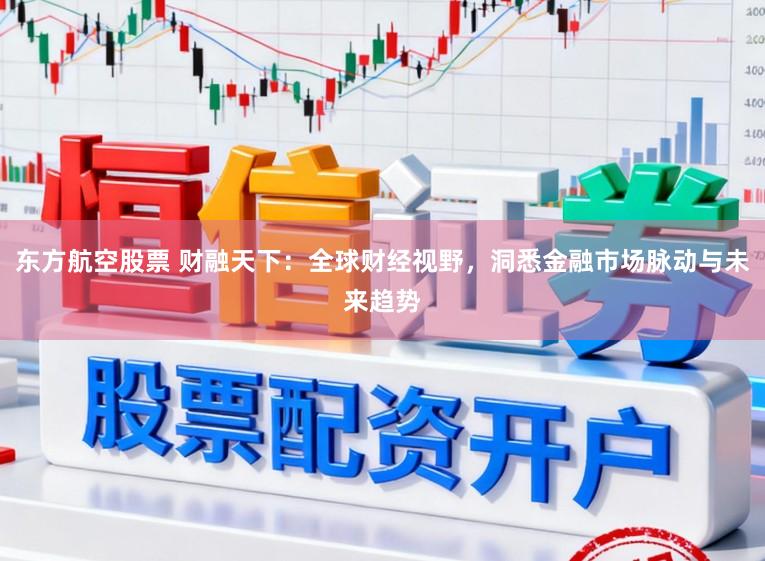 东方航空股票 财融天下：全球财经视野，洞悉金融市场脉动与未来趋势