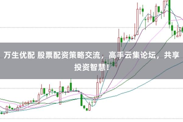万生优配 股票配资策略交流，高手云集论坛，共享投资智慧！