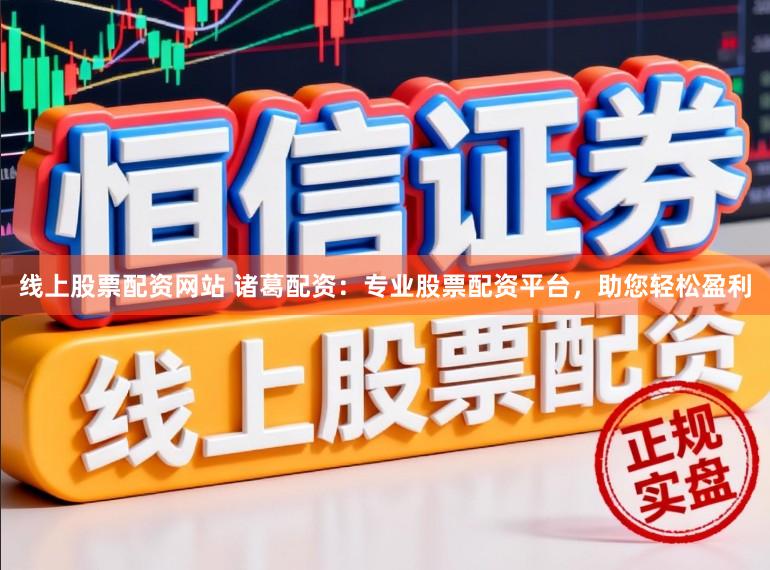 线上股票配资网站 诸葛配资：专业股票配资平台，助您轻松盈利