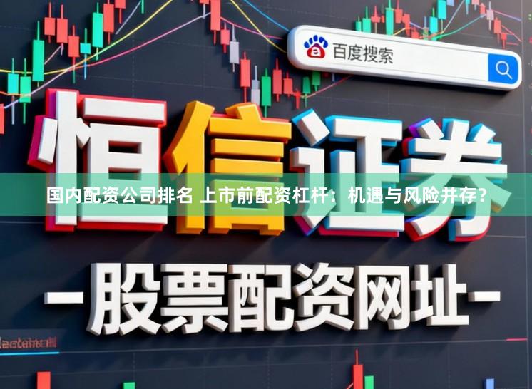国内配资公司排名 上市前配资杠杆：机遇与风险并存？