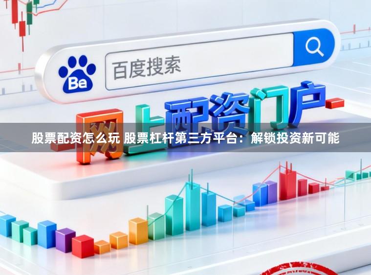 股票配资怎么玩 股票杠杆第三方平台：解锁投资新可能