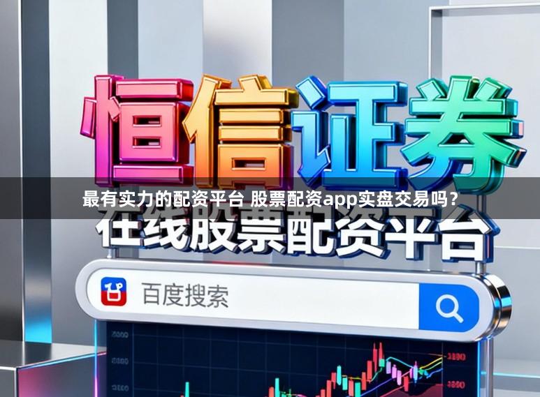 最有实力的配资平台 股票配资app实盘交易吗？