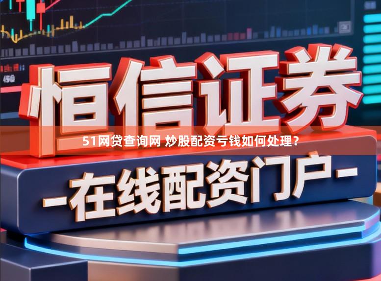51网贷查询网 炒股配资亏钱如何处理？
