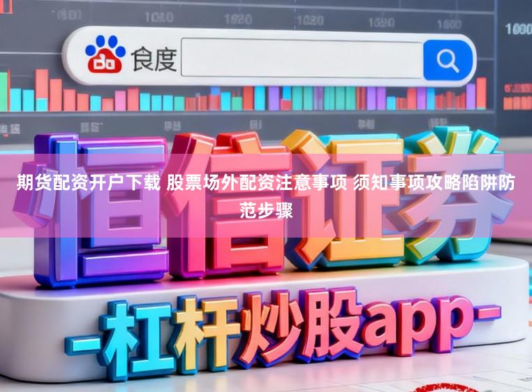 期货配资开户下载 股票场外配资注意事项 须知事项攻略陷阱防范步骤