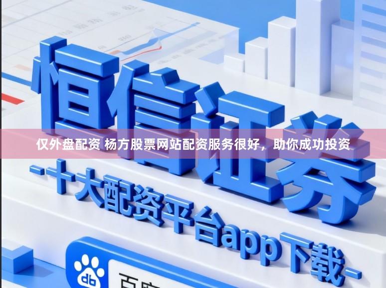 仅外盘配资 杨方股票网站配资服务很好，助你成功投资