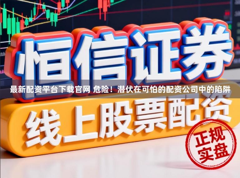 最新配资平台下载官网 危险！潜伏在可怕的配资公司中的陷阱