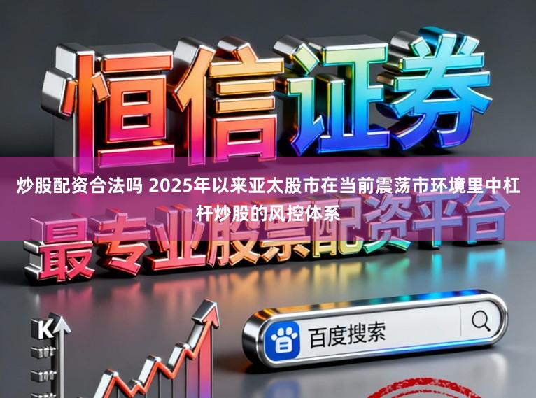 炒股配资合法吗 2025年以来亚太股市在当前震荡市环境里中杠杆炒股的风控体系
