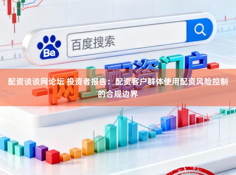 配资谈谈网论坛 投资者报告：配资客户群体使用配资风险控制的合规边界