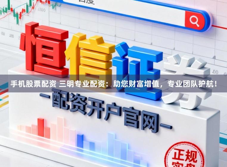 手机股票配资 三明专业配资：助您财富增值，专业团队护航！