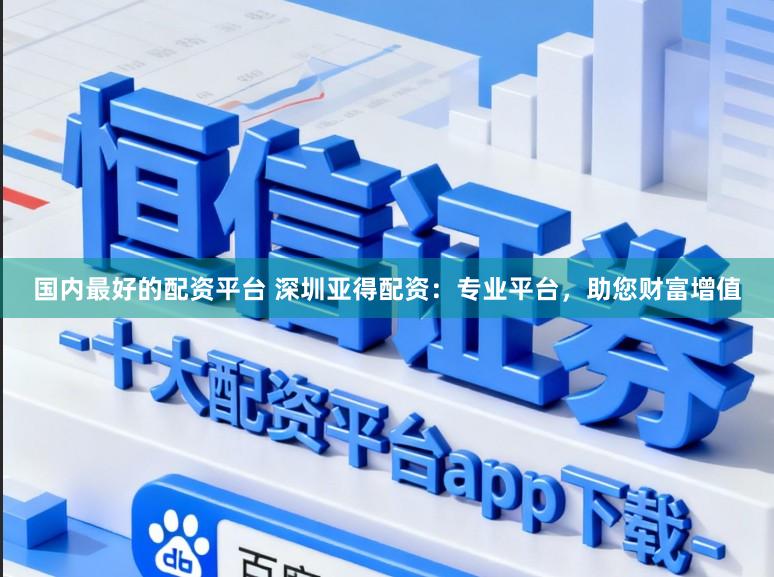 国内最好的配资平台 深圳亚得配资：专业平台，助您财富增值