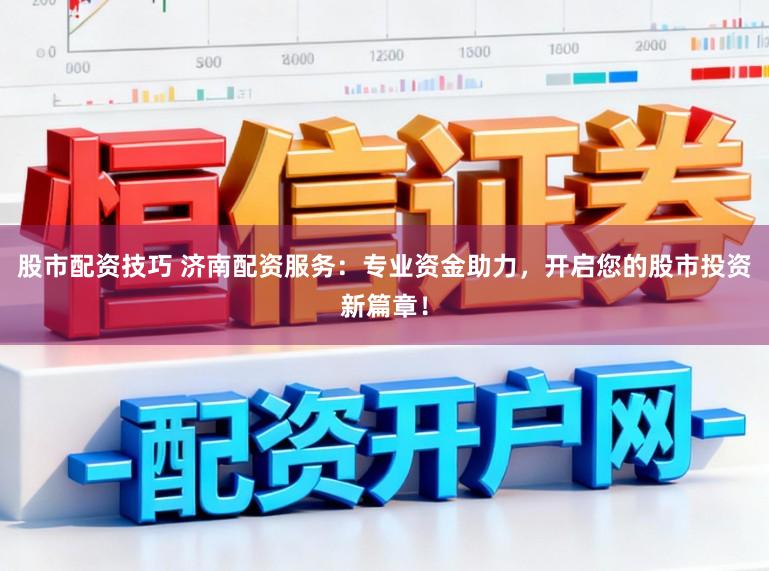 股市配资技巧 济南配资服务：专业资金助力，开启您的股市投资新篇章！