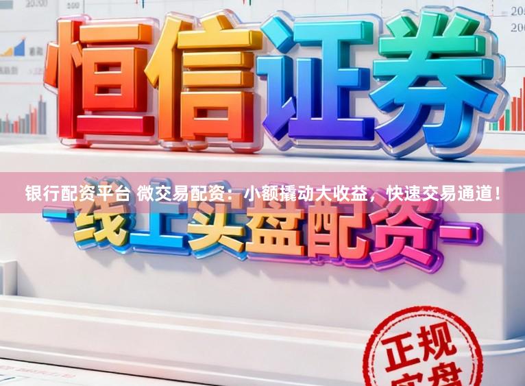 银行配资平台 微交易配资：小额撬动大收益，快速交易通道！
