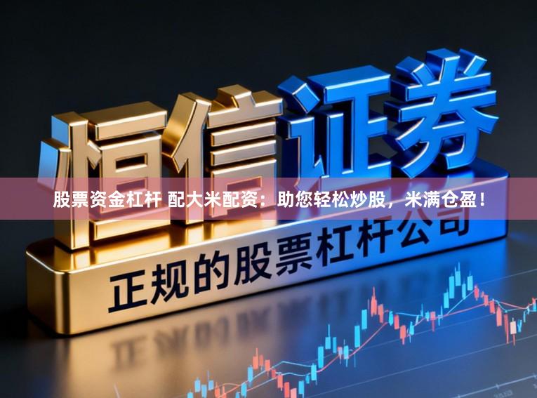 股票资金杠杆 配大米配资：助您轻松炒股，米满仓盈！