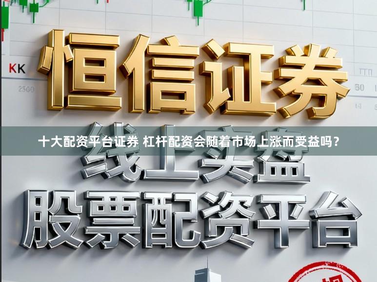 十大配资平台证券 杠杆配资会随着市场上涨而受益吗？
