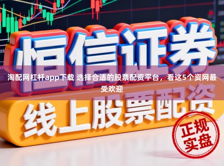 淘配网杠杆app下载 选择合适的股票配资平台，看这5个资网最受欢迎