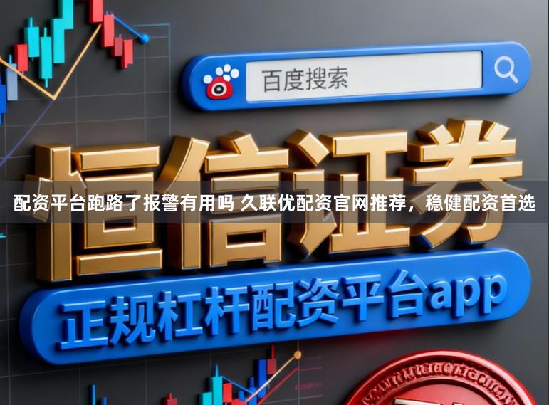 配资平台跑路了报警有用吗 久联优配资官网推荐，稳健配资首选