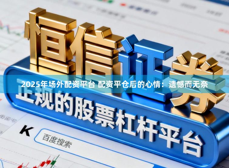 2025年场外配资平台 配资平仓后的心情：遗憾而无奈