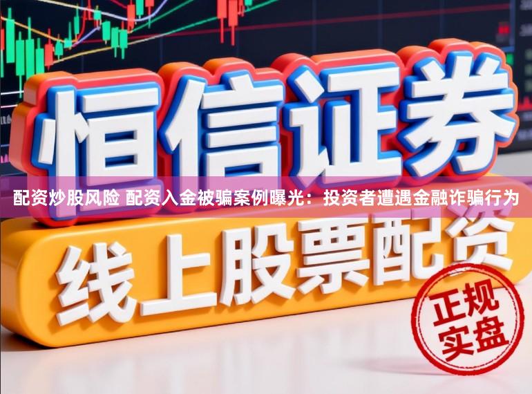 配资炒股风险 配资入金被骗案例曝光：投资者遭遇金融诈骗行为