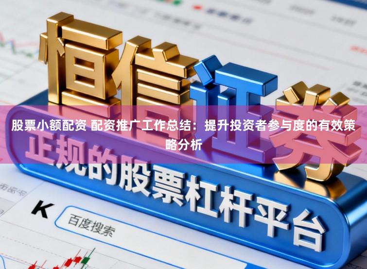 股票小额配资 配资推广工作总结：提升投资者参与度的有效策略分析