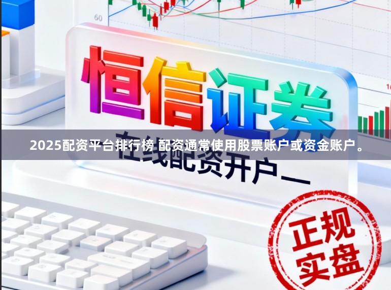 2025配资平台排行榜 配资通常使用股票账户或资金账户。