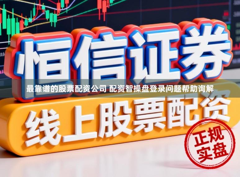最靠谱的股票配资公司 配资智操盘登录问题帮助询解