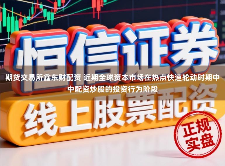 期货交易所鑫东财配资 近期全球资本市场在热点快速轮动时期中中配资炒股的投资行为阶段