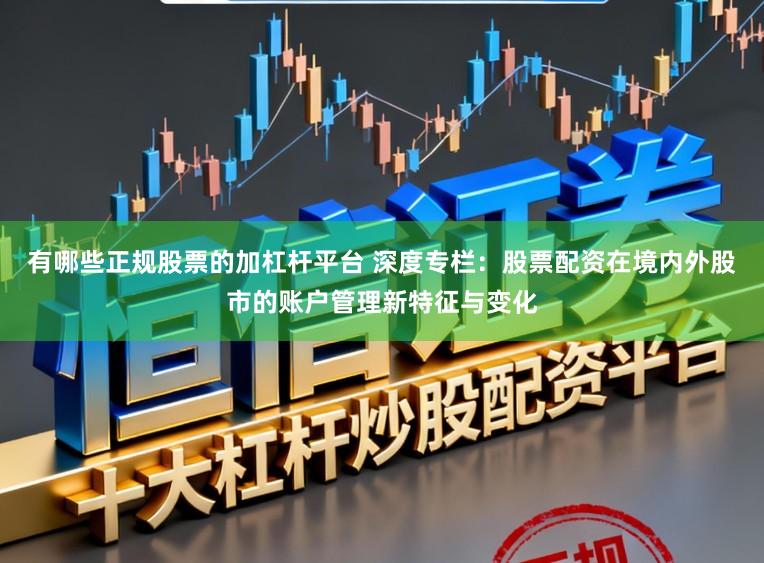 有哪些正规股票的加杠杆平台 深度专栏：股票配资在境内外股市的账户管理新特征与变化