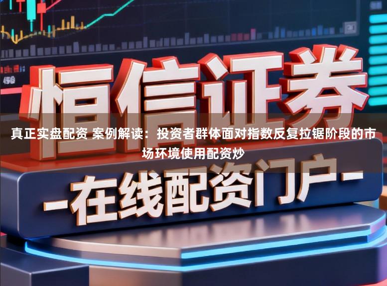 真正实盘配资 案例解读：投资者群体面对指数反复拉锯阶段的市场环境使用配资炒