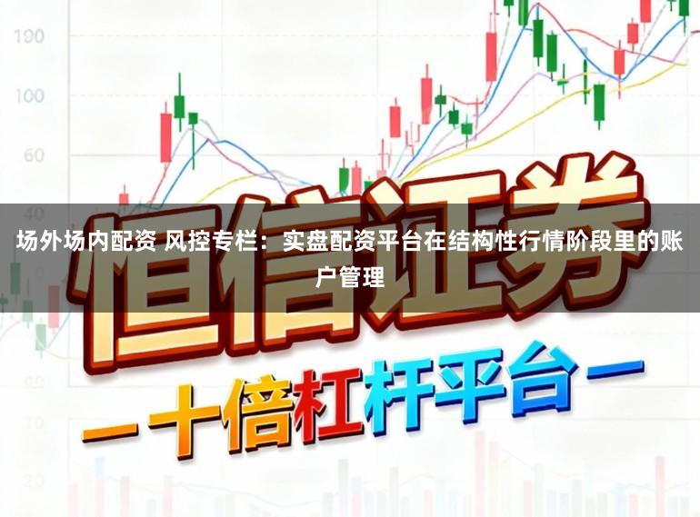 场外场内配资 风控专栏：实盘配资平台在结构性行情阶段里的账户管理