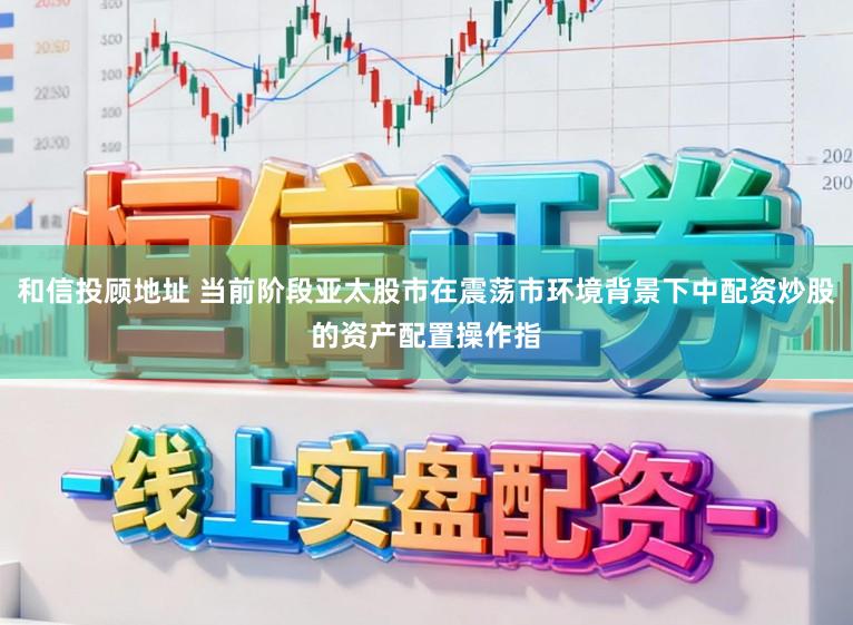和信投顾地址 当前阶段亚太股市在震荡市环境背景下中配资炒股的资产配置操作指