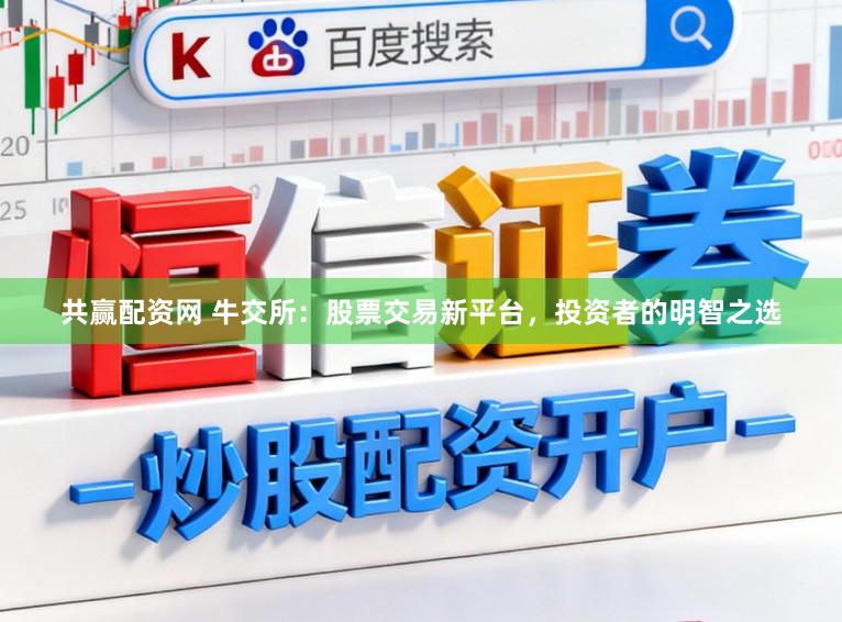 共赢配资网 牛交所：股票交易新平台，投资者的明智之选